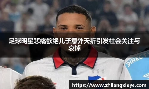 足球明星悲痛欲绝儿子意外夭折引发社会关注与哀悼