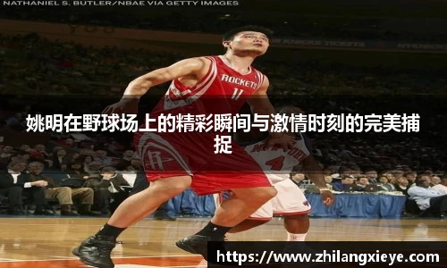 姚明在野球场上的精彩瞬间与激情时刻的完美捕捉