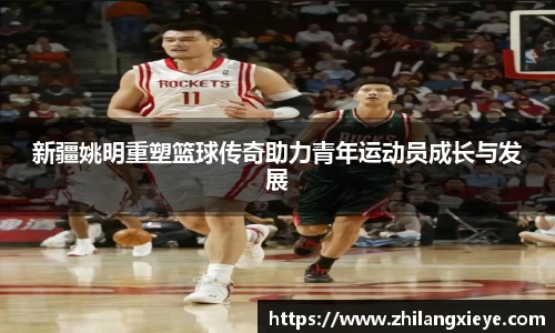 新疆姚明重塑篮球传奇助力青年运动员成长与发展
