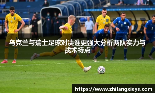 乌克兰与瑞士足球对决谁更强大分析两队实力与战术特点