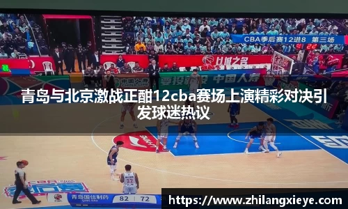 青岛与北京激战正酣12cba赛场上演精彩对决引发球迷热议