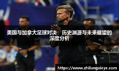 美国与加拿大足球对决：历史渊源与未来展望的深度分析