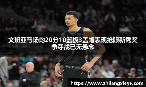 文班亚马场均20分10篮板3盖帽表现抢眼新秀奖争夺战已无悬念