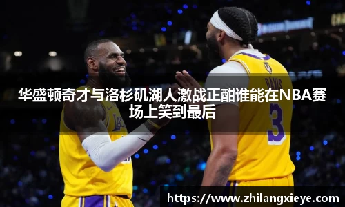 华盛顿奇才与洛杉矶湖人激战正酣谁能在NBA赛场上笑到最后