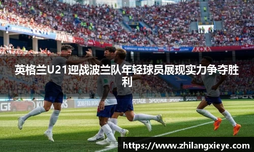 英格兰U21迎战波兰队年轻球员展现实力争夺胜利