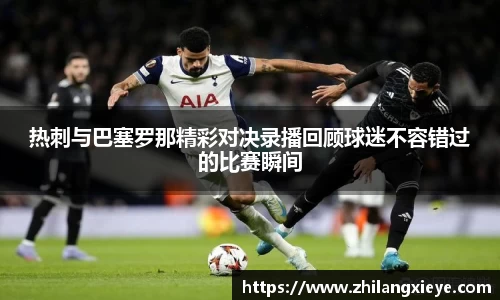 热刺与巴塞罗那精彩对决录播回顾球迷不容错过的比赛瞬间