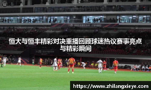 恒大与恒丰精彩对决重播回顾球迷热议赛事亮点与精彩瞬间
