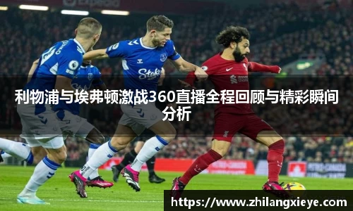 利物浦与埃弗顿激战360直播全程回顾与精彩瞬间分析