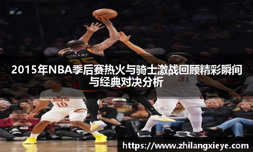 2015年NBA季后赛热火与骑士激战回顾精彩瞬间与经典对决分析