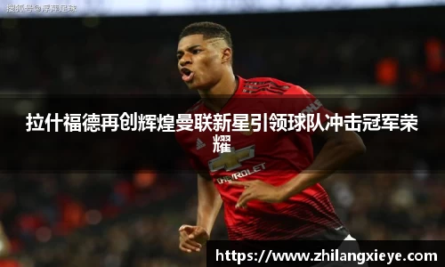 拉什福德再创辉煌曼联新星引领球队冲击冠军荣耀